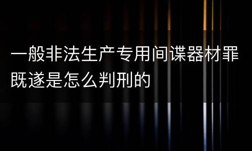 一般非法生产专用间谍器材罪既遂是怎么判刑的