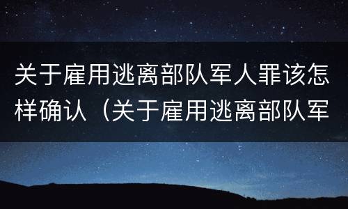 关于雇用逃离部队军人罪该怎样确认（关于雇用逃离部队军人罪该怎样确认犯罪）