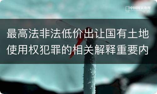 最高法非法低价出让国有土地使用权犯罪的相关解释重要内容有哪些