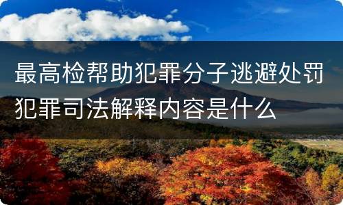 最高检帮助犯罪分子逃避处罚犯罪司法解释内容是什么