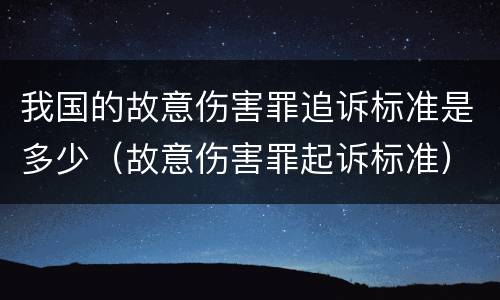 我国的故意伤害罪追诉标准是多少（故意伤害罪起诉标准）