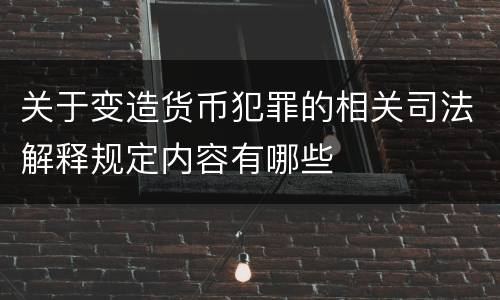 关于变造货币犯罪的相关司法解释规定内容有哪些