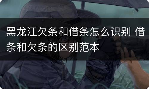 黑龙江欠条和借条怎么识别 借条和欠条的区别范本
