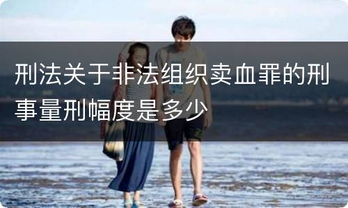 刑法关于非法组织卖血罪的刑事量刑幅度是多少