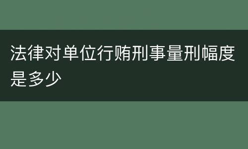 法律对单位行贿刑事量刑幅度是多少