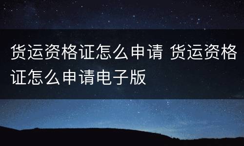 货运资格证怎么申请 货运资格证怎么申请电子版