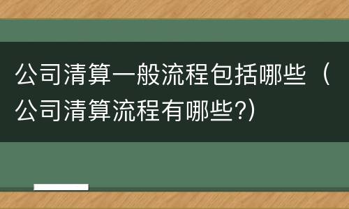 公司清算一般流程包括哪些（公司清算流程有哪些?）