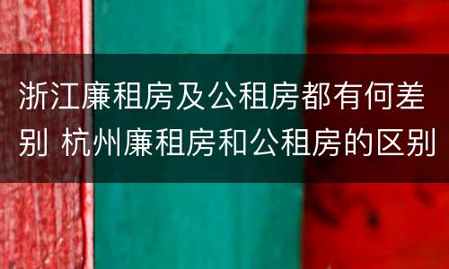 浙江廉租房及公租房都有何差别 杭州廉租房和公租房的区别