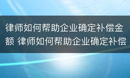 律师如何帮助企业确定补偿金额 律师如何帮助企业确定补偿金额标准