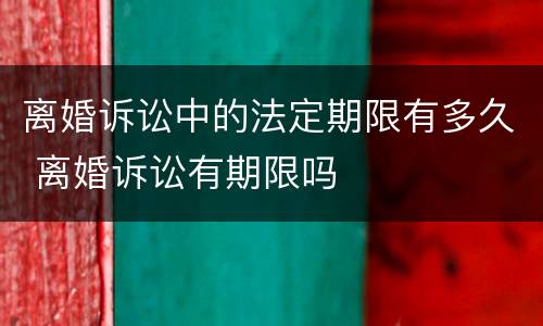 离婚诉讼中的法定期限有多久 离婚诉讼有期限吗