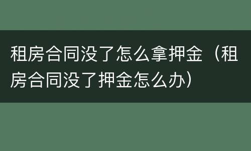 租房合同没了怎么拿押金（租房合同没了押金怎么办）