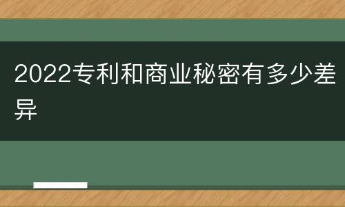 2022专利和商业秘密有多少差异