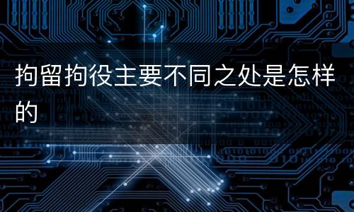 拘留拘役主要不同之处是怎样的