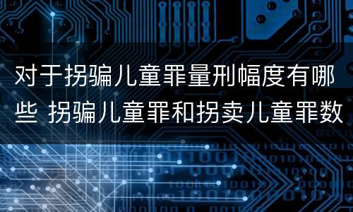 对于拐骗儿童罪量刑幅度有哪些 拐骗儿童罪和拐卖儿童罪数罪并罚