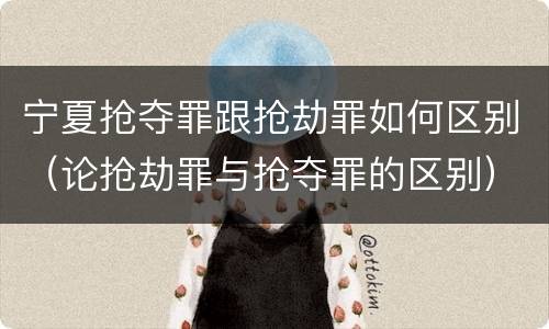 宁夏抢夺罪跟抢劫罪如何区别（论抢劫罪与抢夺罪的区别）
