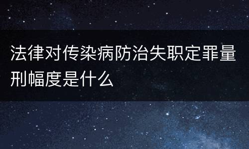 法律对传染病防治失职定罪量刑幅度是什么