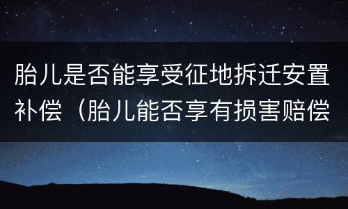 胎儿是否能享受征地拆迁安置补偿（胎儿能否享有损害赔偿请求权）