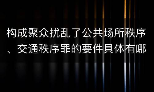构成聚众扰乱了公共场所秩序、交通秩序罪的要件具体有哪些