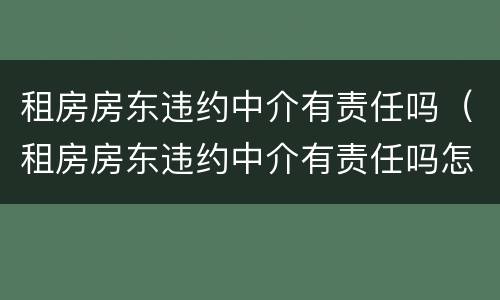 租房房东违约中介有责任吗（租房房东违约中介有责任吗怎么处理）
