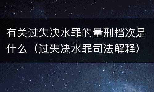 有关过失决水罪的量刑档次是什么（过失决水罪司法解释）