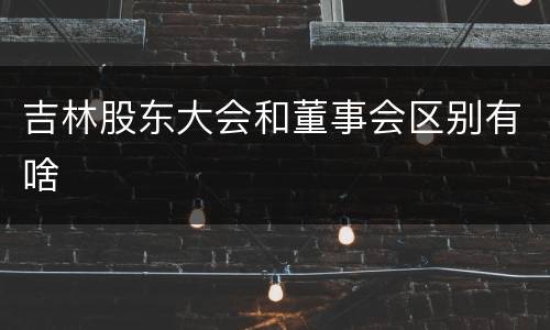 吉林股东大会和董事会区别有啥