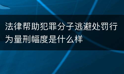 法律帮助犯罪分子逃避处罚行为量刑幅度是什么样