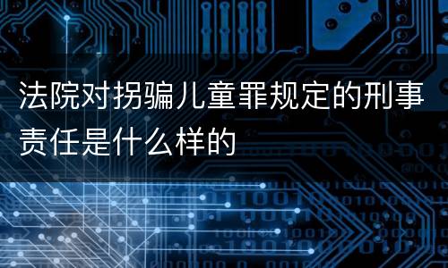 法院对拐骗儿童罪规定的刑事责任是什么样的