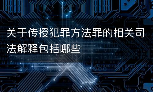 关于传授犯罪方法罪的相关司法解释包括哪些