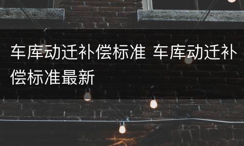 车库动迁补偿标准 车库动迁补偿标准最新