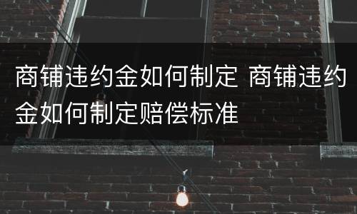 商铺违约金如何制定 商铺违约金如何制定赔偿标准