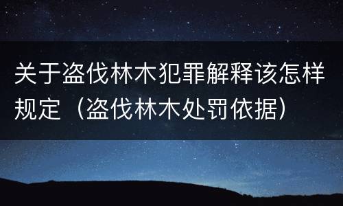 关于盗伐林木犯罪解释该怎样规定（盗伐林木处罚依据）