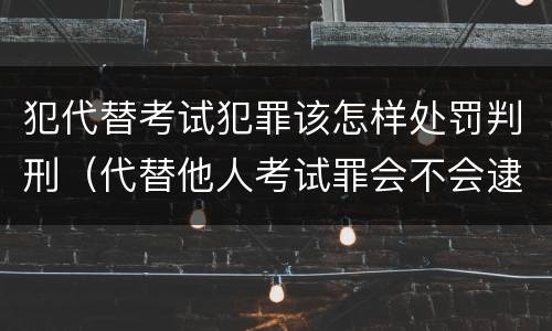 犯代替考试犯罪该怎样处罚判刑（代替他人考试罪会不会逮捕）