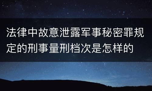 法律中故意泄露军事秘密罪规定的刑事量刑档次是怎样的
