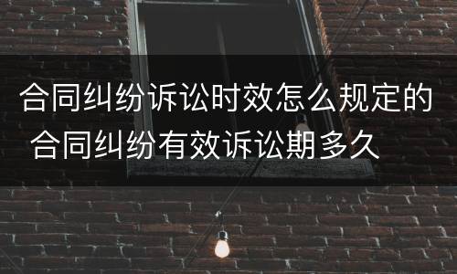 合同纠纷诉讼时效怎么规定的 合同纠纷有效诉讼期多久