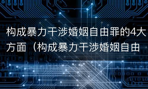 构成暴力干涉婚姻自由罪的4大方面（构成暴力干涉婚姻自由罪的4大方面是）