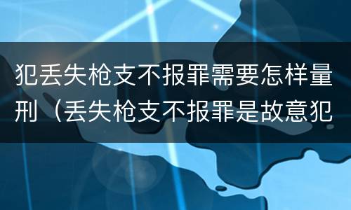犯丢失枪支不报罪需要怎样量刑（丢失枪支不报罪是故意犯罪还是过失犯罪）