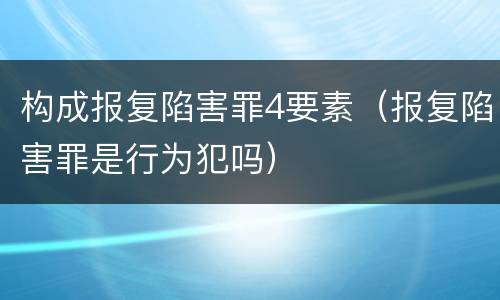 构成报复陷害罪4要素（报复陷害罪是行为犯吗）