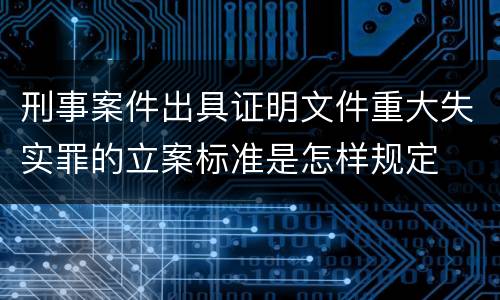刑事案件出具证明文件重大失实罪的立案标准是怎样规定