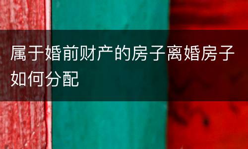 属于婚前财产的房子离婚房子如何分配
