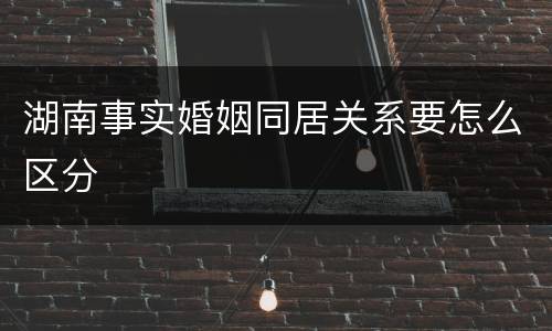 湖南事实婚姻同居关系要怎么区分