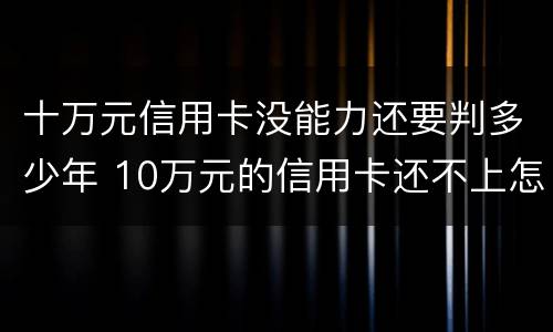 十万元信用卡没能力还要判多少年 10万元的信用卡还不上怎么办
