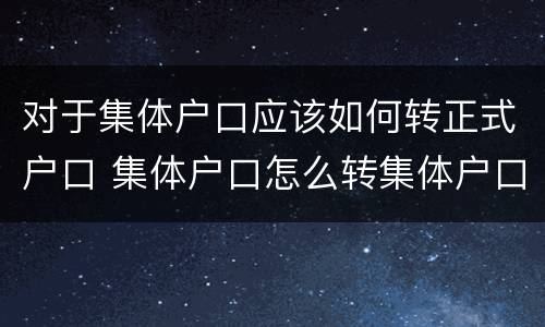 对于集体户口应该如何转正式户口 集体户口怎么转集体户口需要什么手续