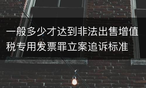 一般多少才达到非法出售增值税专用发票罪立案追诉标准