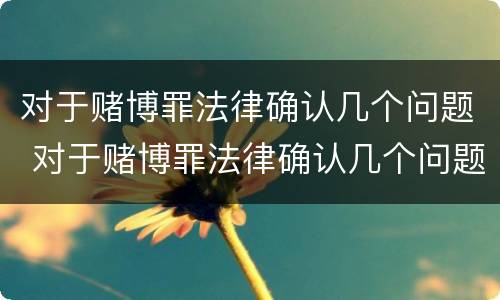 对于赌博罪法律确认几个问题 对于赌博罪法律确认几个问题可以立案