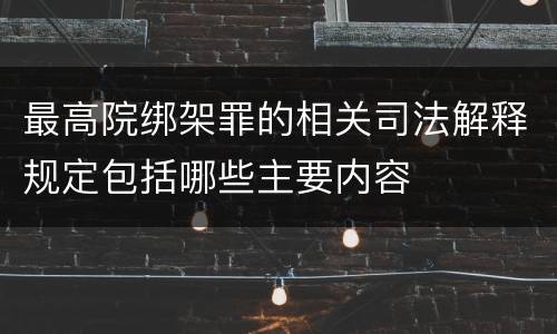 最高院绑架罪的相关司法解释规定包括哪些主要内容
