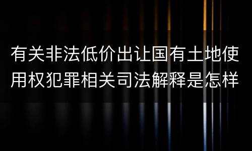 有关非法低价出让国有土地使用权犯罪相关司法解释是怎样的