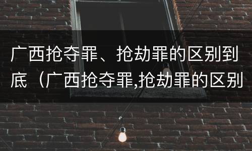 广西抢夺罪、抢劫罪的区别到底（广西抢夺罪,抢劫罪的区别到底有多大）