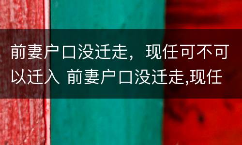 前妻户口没迁走，现任可不可以迁入 前妻户口没迁走,现任可不可以迁入户口