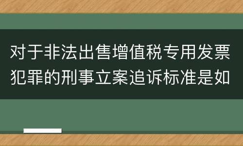 对于非法出售增值税专用发票犯罪的刑事立案追诉标准是如何规定