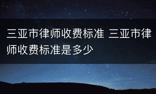 三亚市律师收费标准 三亚市律师收费标准是多少